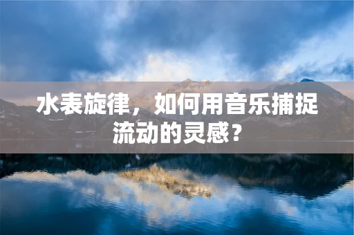 水表旋律，如何用音乐捕捉流动的灵感？