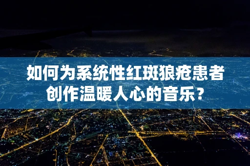 如何为系统性红斑狼疮患者创作温暖人心的音乐？