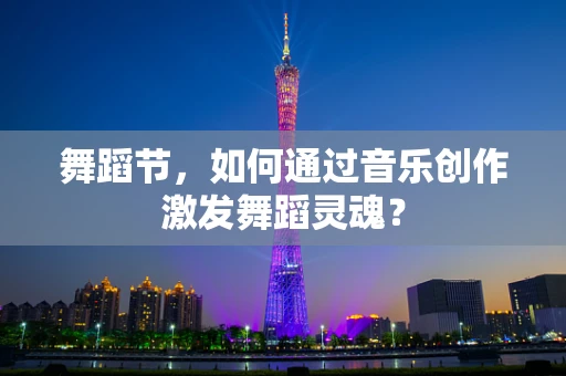舞蹈节，如何通过音乐创作激发舞蹈灵魂？