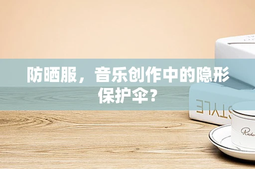 防晒服，音乐创作中的隐形保护伞？