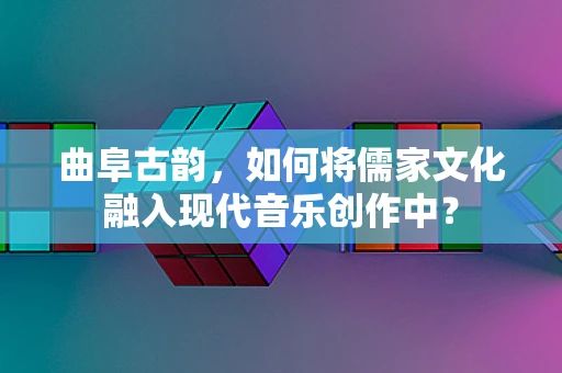 曲阜古韵，如何将儒家文化融入现代音乐创作中？