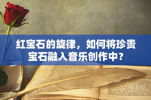 红宝石的旋律，如何将珍贵宝石融入音乐创作中？