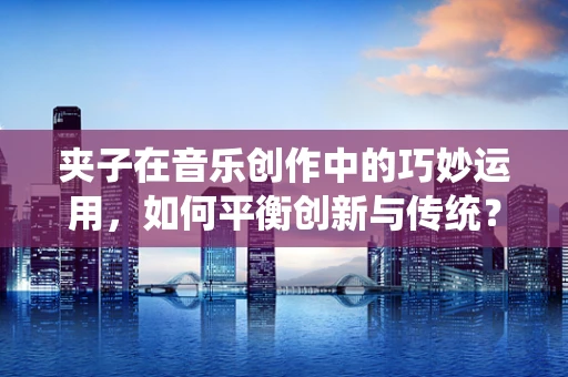 夹子在音乐创作中的巧妙运用，如何平衡创新与传统？