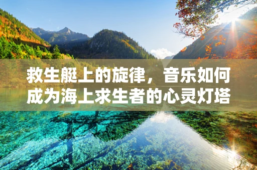 救生艇上的旋律，音乐如何成为海上求生者的心灵灯塔？