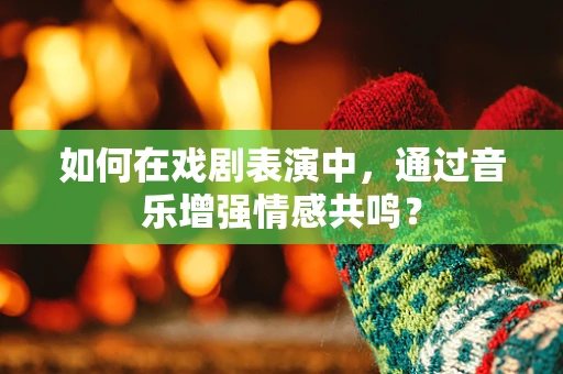如何在戏剧表演中，通过音乐增强情感共鸣？