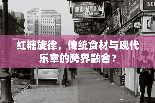 红糖旋律，传统食材与现代乐章的跨界融合？