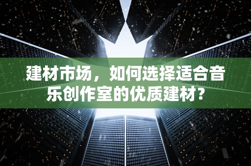 建材市场，如何选择适合音乐创作室的优质建材？