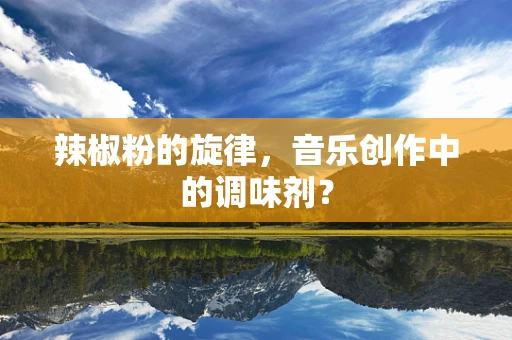 辣椒粉的旋律，音乐创作中的调味剂？