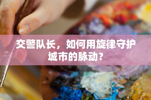 交警队长，如何用旋律守护城市的脉动？