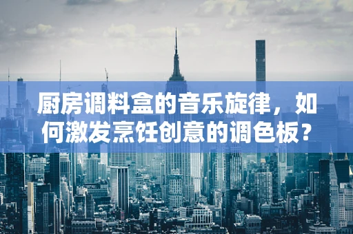 厨房调料盒的音乐旋律，如何激发烹饪创意的调色板？