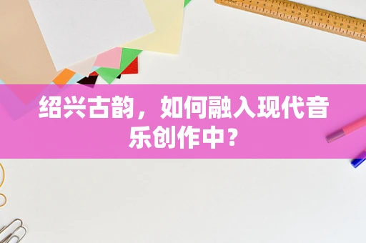 绍兴古韵，如何融入现代音乐创作中？