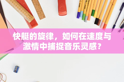快艇的旋律，如何在速度与激情中捕捉音乐灵感？