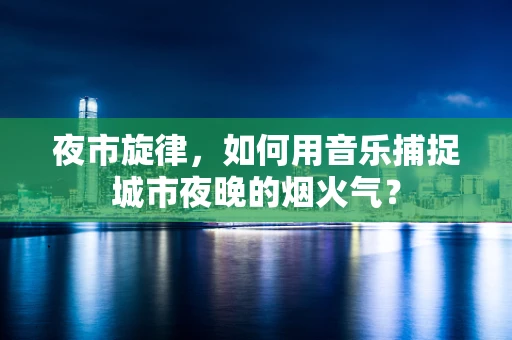 夜市旋律，如何用音乐捕捉城市夜晚的烟火气？