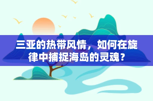 三亚的热带风情，如何在旋律中捕捉海岛的灵魂？