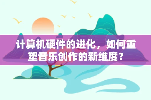 计算机硬件的进化，如何重塑音乐创作的新维度？