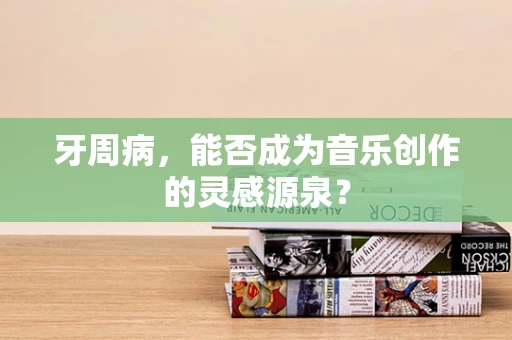 牙周病，能否成为音乐创作的灵感源泉？