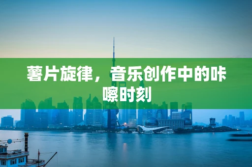 薯片旋律，音乐创作中的咔嚓时刻