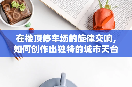 在楼顶停车场的旋律交响，如何创作出独特的城市天台音乐？