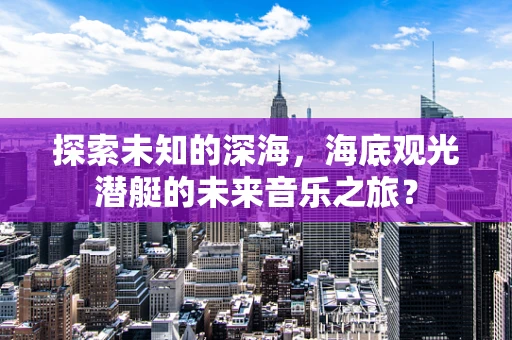 探索未知的深海，海底观光潜艇的未来音乐之旅？