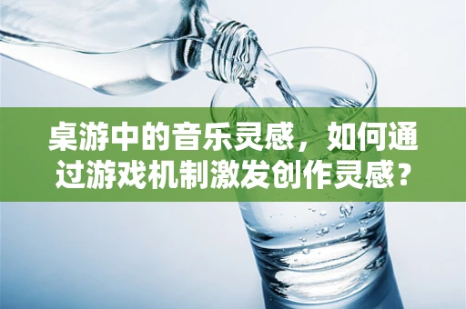 桌游中的音乐灵感，如何通过游戏机制激发创作灵感？