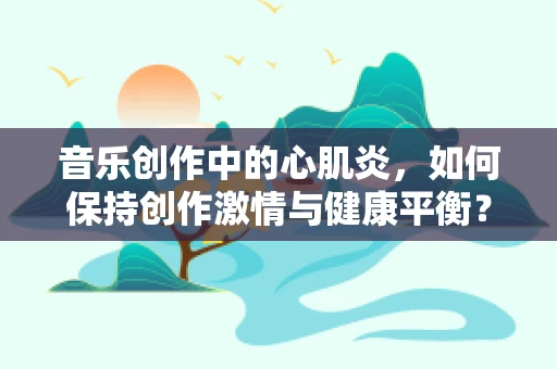 音乐创作中的心肌炎，如何保持创作激情与健康平衡？