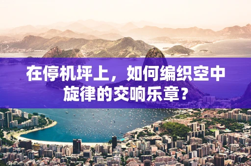 在停机坪上，如何编织空中旋律的交响乐章？
