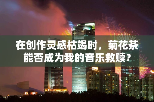 在创作灵感枯竭时，菊花茶能否成为我的音乐救赎？