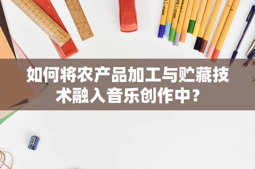 如何将农产品加工与贮藏技术融入音乐创作中？