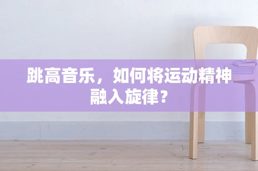 跳高音乐，如何将运动精神融入旋律？