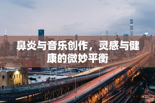 鼻炎与音乐创作，灵感与健康的微妙平衡