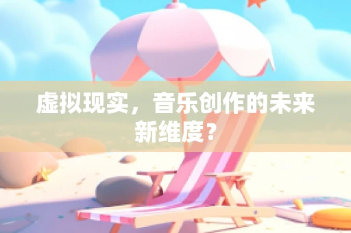 虚拟现实，音乐创作的未来新维度？