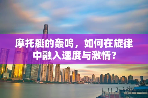 摩托艇的轰鸣，如何在旋律中融入速度与激情？