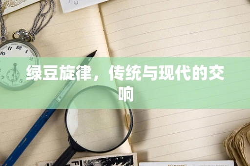 绿豆旋律，传统与现代的交响