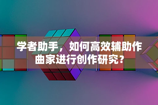 学者助手，如何高效辅助作曲家进行创作研究？