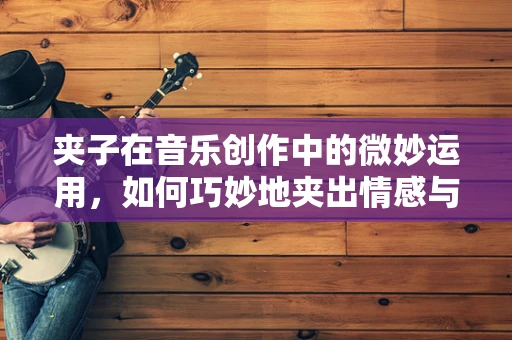 夹子在音乐创作中的微妙运用，如何巧妙地夹出情感与节奏？
