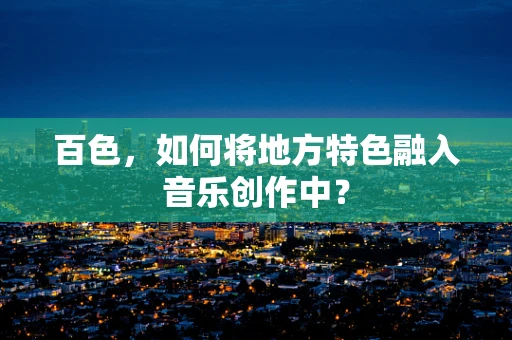 百色，如何将地方特色融入音乐创作中？