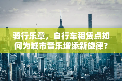 骑行乐章，自行车租赁点如何为城市音乐增添新旋律？
