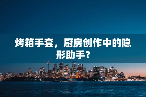 烤箱手套，厨房创作中的隐形助手？