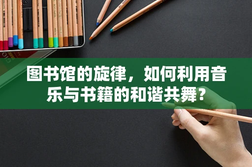 图书馆的旋律，如何利用音乐与书籍的和谐共舞？