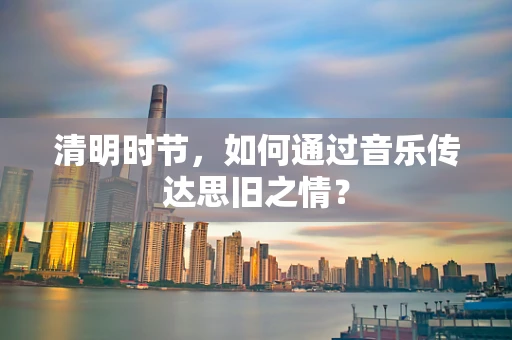 清明时节，如何通过音乐传达思旧之情？