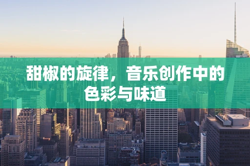 甜椒的旋律，音乐创作中的色彩与味道