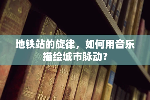 地铁站的旋律，如何用音乐描绘城市脉动？