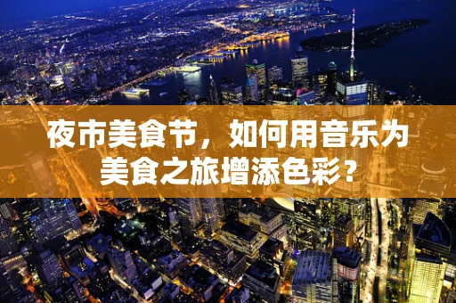 夜市美食节，如何用音乐为美食之旅增添色彩？