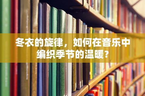 冬衣的旋律，如何在音乐中编织季节的温暖？