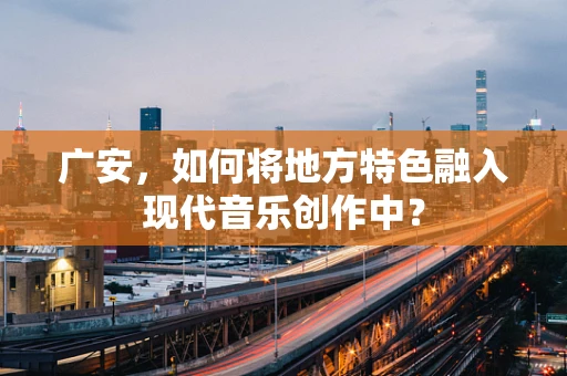 广安，如何将地方特色融入现代音乐创作中？