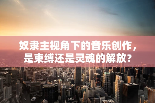 奴隶主视角下的音乐创作，是束缚还是灵魂的解放？