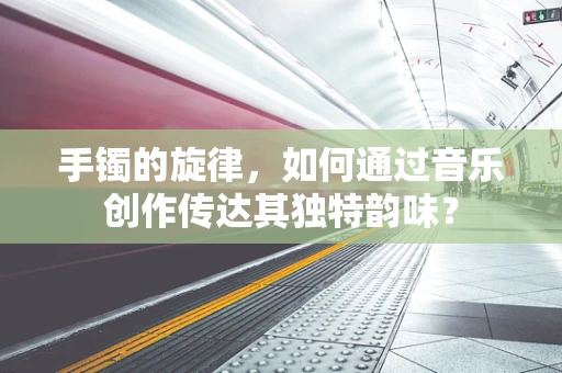 手镯的旋律，如何通过音乐创作传达其独特韵味？