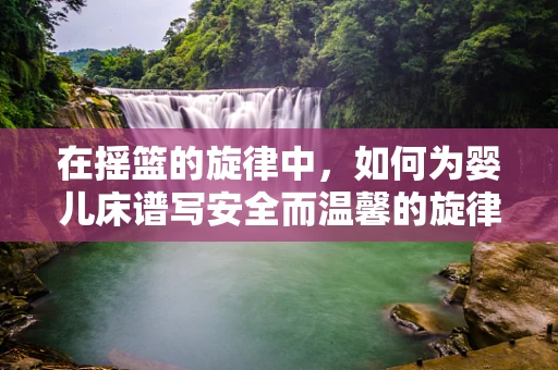 在摇篮的旋律中，如何为婴儿床谱写安全而温馨的旋律？