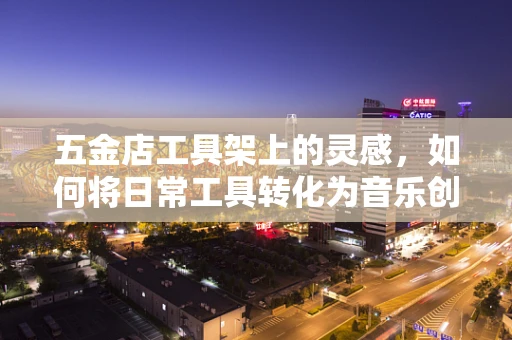 五金店工具架上的灵感，如何将日常工具转化为音乐创作的灵感源泉？