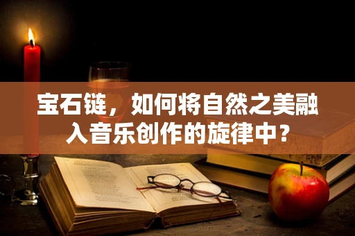 宝石链，如何将自然之美融入音乐创作的旋律中？